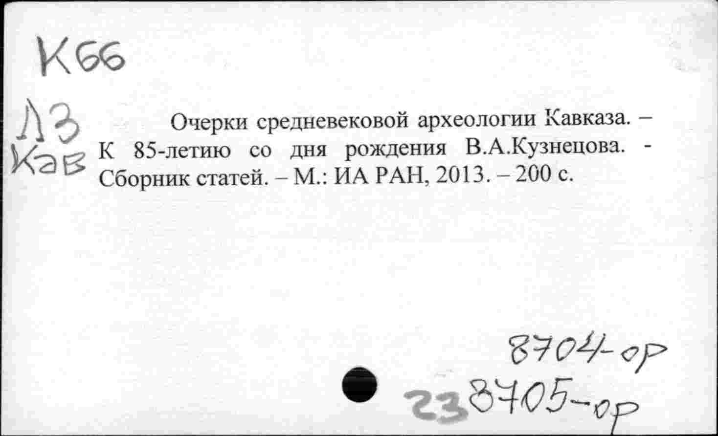 ﻿
Лі	Очерки средневековой археологии Кавказа. —
К 85-летию со дня рождения В.А.Кузнецова. -Сборник статей. - М.: ИА РАН, 2013. - 200 с.
